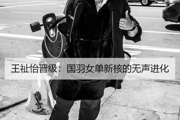 王祉怡晋级：国羽女单新核的无声进化